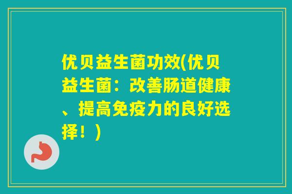 优贝益生菌功效(优贝益生菌:改善肠道健康、提高力的良好选择!) 优贝益生菌功效(优贝益生菌:改善肠道健康、提高力的良好选择!)