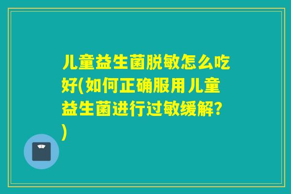 儿童益生菌脱敏怎么吃好(如何正确服用儿童益生菌进行缓解？)