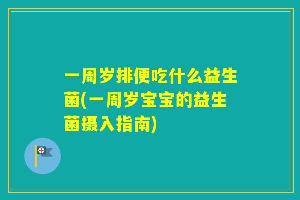 一周岁排便吃什么益生菌(一周岁宝宝的益生菌摄入指南) 一周岁排便吃什么益生菌(一周岁宝宝的益生菌摄入指南)