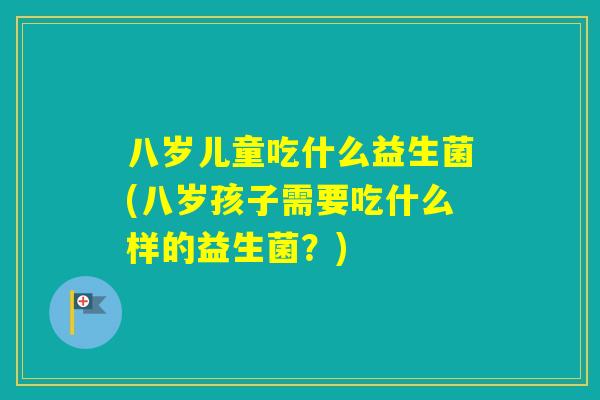八岁儿童吃什么益生菌(八岁孩子需要吃什么样的益生菌?) 八岁儿童吃什么益生菌(八岁孩子需要吃什么样的益生菌?)