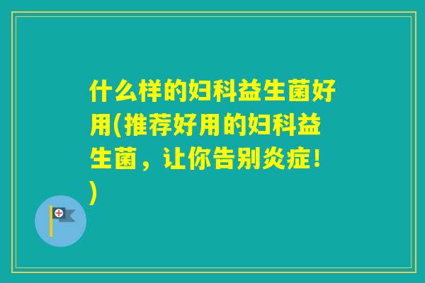 什么样的益生菌好用(推荐好用的益生菌,让你告别!) 什么样的益生菌好用(推荐好用的益生菌,让你告别!)