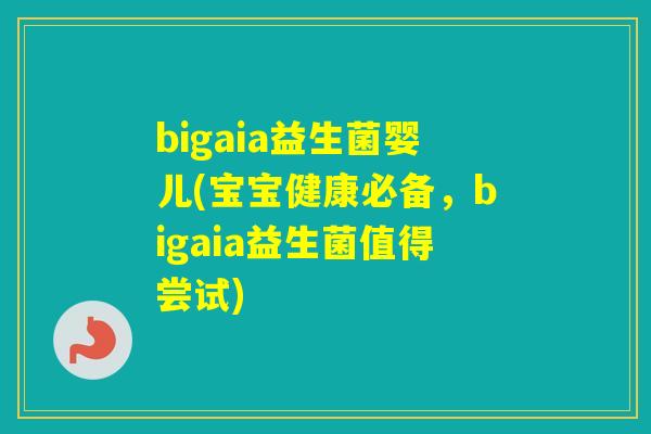bigaia益生菌婴儿(宝宝健康必备，bigaia益生菌值得尝试)