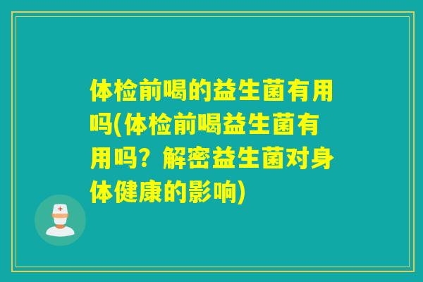 体检前喝的益生菌有用吗(体检前喝益生菌有用吗?解密益生菌对身体健康的影响) 体检前喝的益生菌有用吗(体检前喝益生菌有用吗?解密益生菌对身体健康的影响)