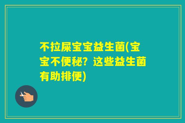 不拉屎宝宝益生菌(宝宝不?这些益生菌有助排便) 不拉屎宝宝益生菌(宝宝不?这些益生菌有助排便)