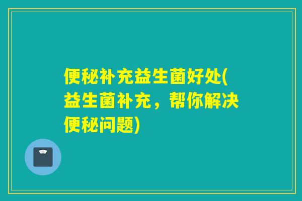 补充益生菌好处(益生菌补充，帮你解决问题)