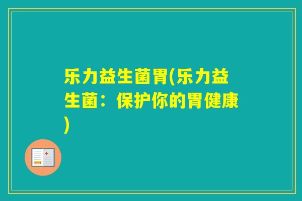 乐力益生菌胃(乐力益生菌:保护你的胃健康) 乐力益生菌胃(乐力益生菌:保护你的胃健康)