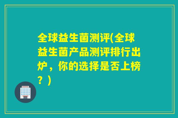 全球益生菌测评(全球益生菌产品测评排行出炉,你的选择是否上榜?) 全球益生菌测评(全球益生菌产品测评排行出炉,你的选择是否上榜?)