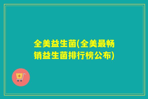 全美益生菌(全美畅销益生菌排行榜公布) 全美益生菌(全美畅销益生菌排行榜公布)