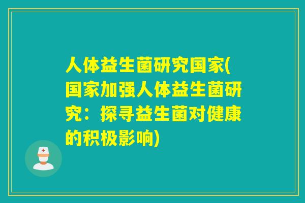 人体益生菌研究国家(国家加强人体益生菌研究:探寻益生菌对健康的积极影响) 人体益生菌研究国家(国家加强人体益生菌研究:探寻益生菌对健康的积极影响)