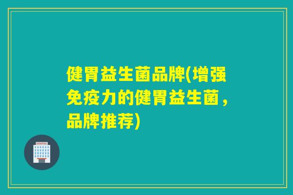 健胃益生菌品牌(增强力的健胃益生菌,品牌推荐) 健胃益生菌品牌(增强力的健胃益生菌,品牌推荐)