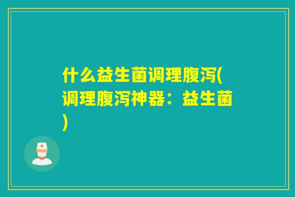 什么益生菌调理(调理神器:益生菌) 什么益生菌调理(调理神器:益生菌)