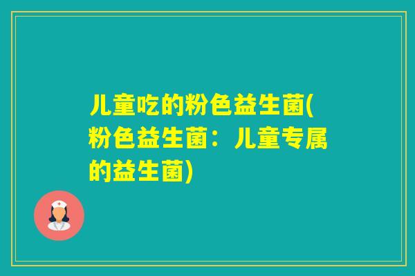 儿童吃的粉色益生菌(粉色益生菌：儿童专属的益生菌)