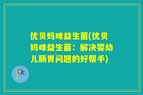 优贝妈咪益生菌(优贝妈咪益生菌：解决婴幼儿肠胃问题的好帮手)