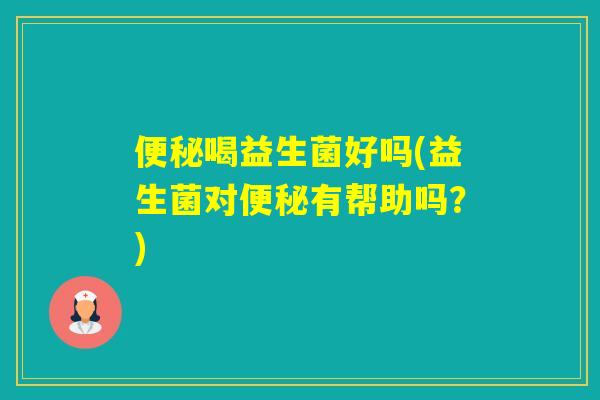 喝益生菌好吗(益生菌对有帮助吗?) 喝益生菌好吗(益生菌对有帮助吗?)