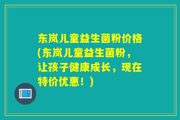 东岚儿童益生菌粉价格(东岚儿童益生菌粉,让孩子健康成长,现在特价优惠!) 东岚儿童益生菌粉价格(东岚儿童益生菌粉,让孩子健康成长,现在特价优惠!)
