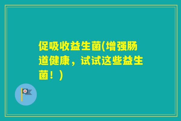 促吸收益生菌(增强肠道健康,试试这些益生菌!) 促吸收益生菌(增强肠道健康,试试这些益生菌!)
