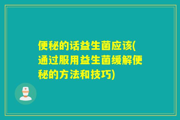 的话益生菌应该(通过服用益生菌缓解的方法和技巧) 的话益生菌应该(通过服用益生菌缓解的方法和技巧)