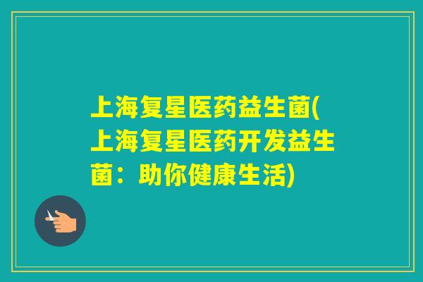 上海复星医药益生菌(上海复星医药开发益生菌：助你健康生活)