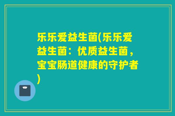 乐乐爱益生菌(乐乐爱益生菌:优质益生菌,宝宝肠道健康的守护者) 乐乐爱益生菌(乐乐爱益生菌:优质益生菌,宝宝肠道健康的守护者)