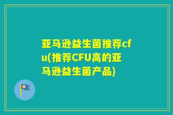 亚马逊益生菌推荐cfu(推荐CFU高的亚马逊益生菌产品)