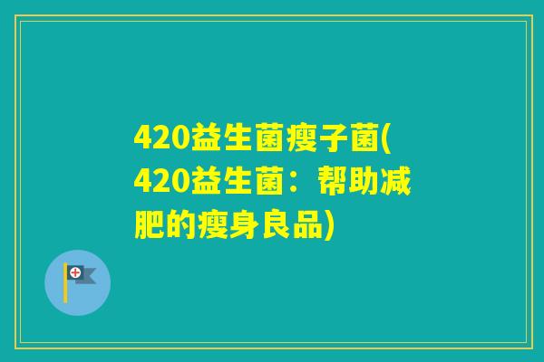 420益生菌瘦子菌(420益生菌:帮助的瘦身良品) 420益生菌瘦子菌(420益生菌:帮助的瘦身良品)