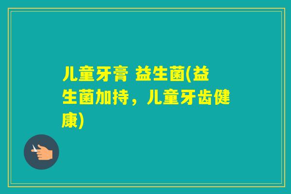 儿童牙膏 益生菌(益生菌加持,儿童牙齿健康) 儿童牙膏 益生菌(益生菌加持,儿童牙齿健康)