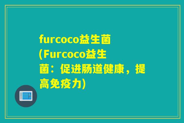 furcoco益生菌(Furcoco益生菌:促进肠道健康,提高力) furcoco益生菌(Furcoco益生菌:促进肠道健康,提高力)