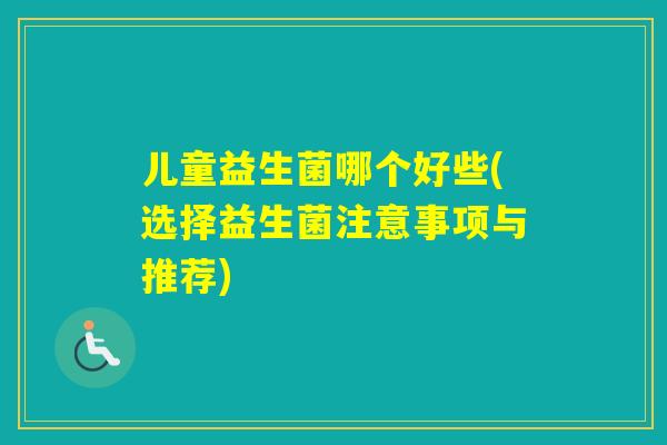 儿童益生菌哪个好些(选择益生菌注意事项与推荐) 儿童益生菌哪个好些(选择益生菌注意事项与推荐)