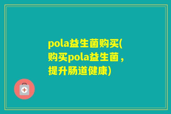pola益生菌购买(购买pola益生菌,提升肠道健康) pola益生菌购买(购买pola益生菌,提升肠道健康)