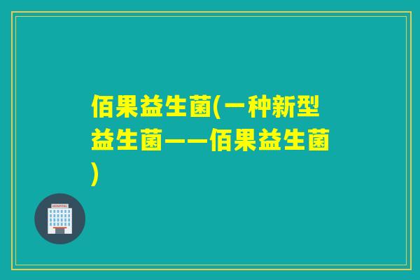 佰果益生菌(一种新型益生菌——佰果益生菌) 佰果益生菌(一种新型益生菌——佰果益生菌)