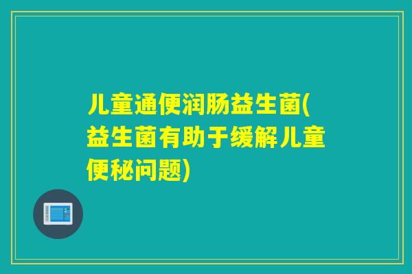 儿童通便润肠益生菌(益生菌有助于缓解儿童问题)
