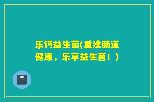 乐钙益生菌(重建肠道健康,乐享益生菌!) 乐钙益生菌(重建肠道健康,乐享益生菌!)