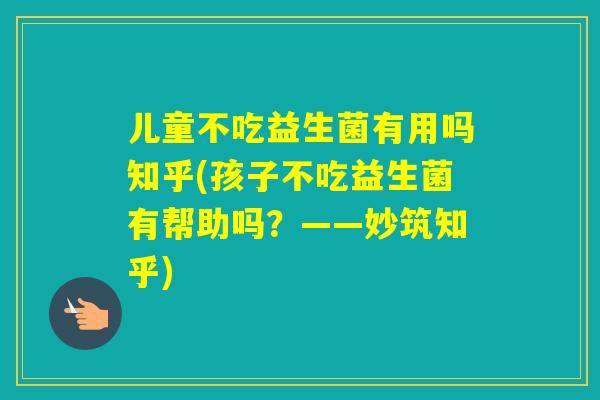 儿童不吃益生菌有用吗知乎(孩子不吃益生菌有帮助吗?——妙筑知乎) 儿童不吃益生菌有用吗知乎(孩子不吃益生菌有帮助吗?——妙筑知乎)