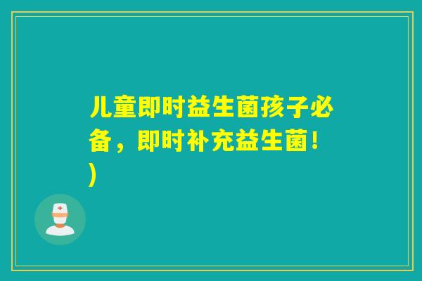 儿童即时益生菌孩子必备,即时补充益生菌!) 儿童即时益生菌孩子必备,即时补充益生菌!)