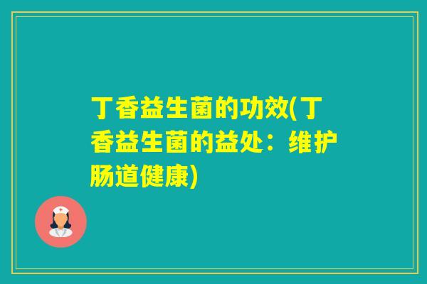 丁香益生菌的功效(丁香益生菌的益处:维护肠道健康) 丁香益生菌的功效(丁香益生菌的益处:维护肠道健康)