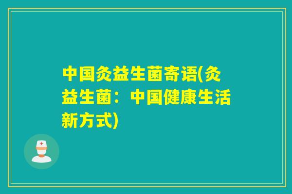 中国灸益生菌寄语(灸益生菌:中国健康生活新方式) 中国灸益生菌寄语(灸益生菌:中国健康生活新方式)