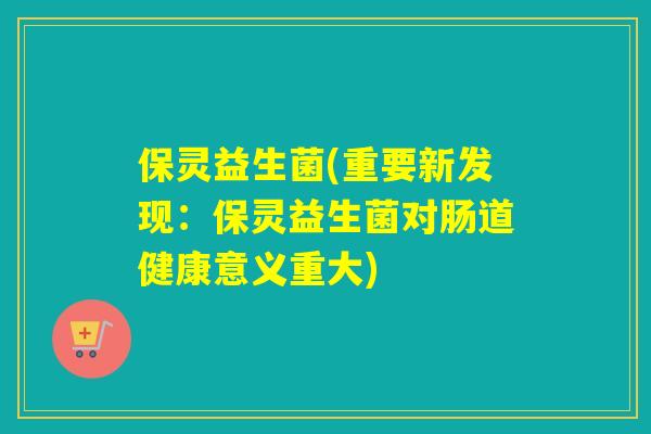 保灵益生菌(重要新发现：保灵益生菌对肠道健康意义重大)