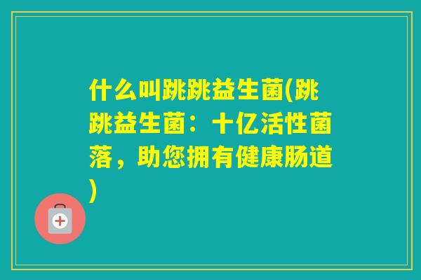 什么叫跳跳益生菌(跳跳益生菌:十亿活性菌落,助您拥有健康肠道) 什么叫跳跳益生菌(跳跳益生菌:十亿活性菌落,助您拥有健康肠道)