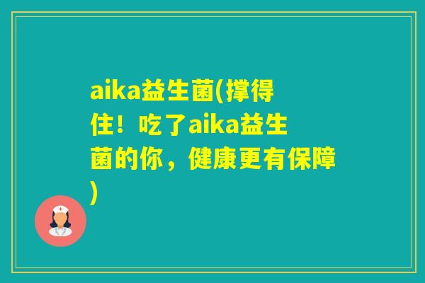 aika益生菌(撑得住!吃了aika益生菌的你,健康更有保障) aika益生菌(撑得住!吃了aika益生菌的你,健康更有保障)