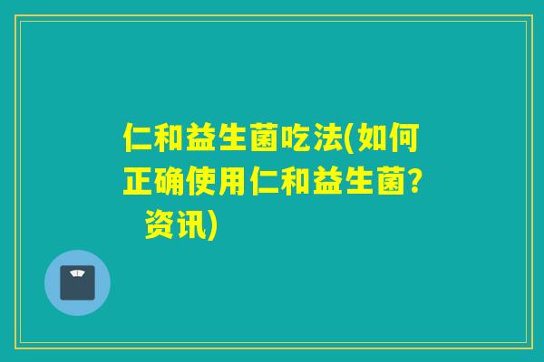 仁和益生菌吃法(如何正确使用仁和益生菌? 资讯) 仁和益生菌吃法(如何正确使用仁和益生菌? 资讯)