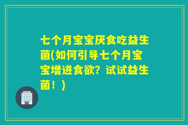 七个月宝宝厌食吃益生菌(如何引导七个月宝宝增进？试试益生菌！)