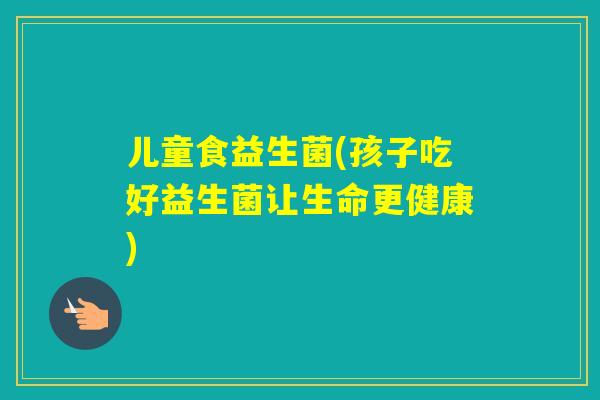 儿童食益生菌(孩子吃好益生菌让生命更健康)
