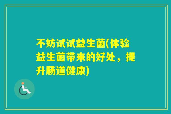 不妨试试益生菌(体验益生菌带来的好处,提升肠道健康) 不妨试试益生菌(体验益生菌带来的好处,提升肠道健康)