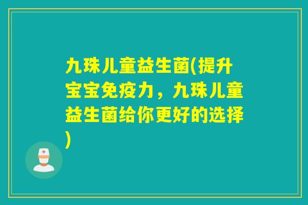 九珠儿童益生菌(提升宝宝力，九珠儿童益生菌给你更好的选择)