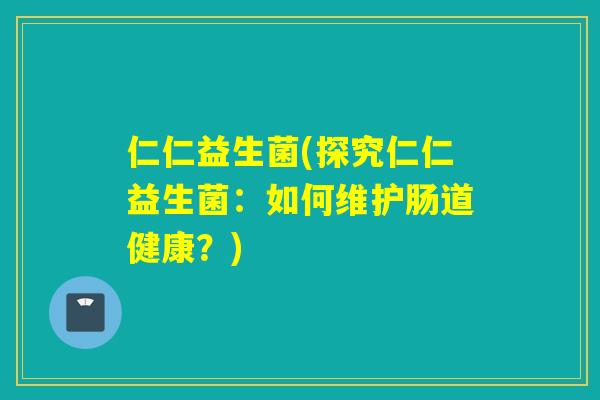 仁仁益生菌(探究仁仁益生菌：如何维护肠道健康？)