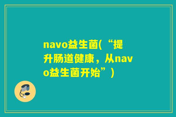 navo益生菌(“提升肠道健康，从navo益生菌开始”)