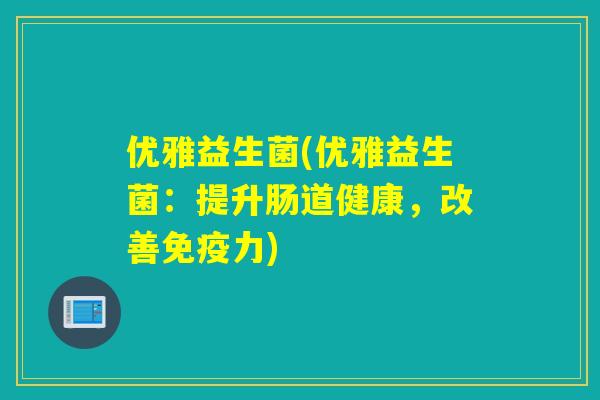 优雅益生菌(优雅益生菌:提升肠道健康,改善力) 优雅益生菌(优雅益生菌:提升肠道健康,改善力)