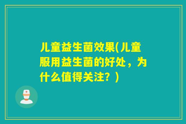 儿童益生菌效果(儿童服用益生菌的好处,为什么值得关注?) 儿童益生菌效果(儿童服用益生菌的好处,为什么值得关注?)