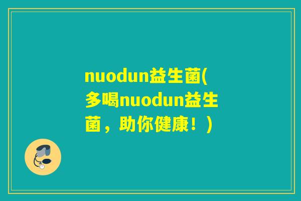 nuodun益生菌(多喝nuodun益生菌,助你健康!) nuodun益生菌(多喝nuodun益生菌,助你健康!)