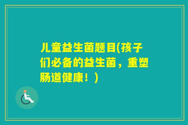 儿童益生菌题目(孩子们必备的益生菌,重塑肠道健康!) 儿童益生菌题目(孩子们必备的益生菌,重塑肠道健康!)